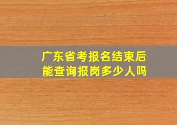 广东省考报名结束后 能查询报岗多少人吗